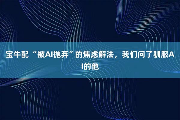 宝牛配 “被AI抛弃”的焦虑解法，我们问了驯服AI的他