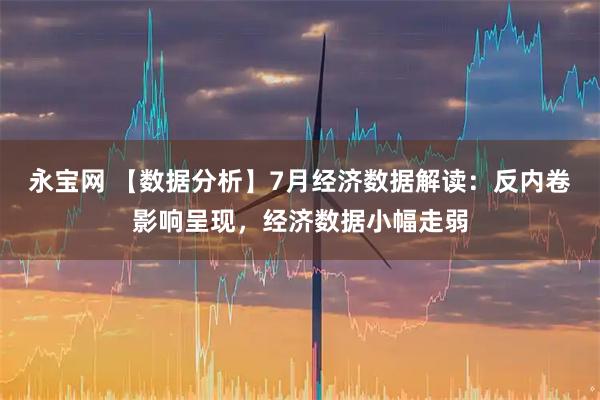 永宝网 【数据分析】7月经济数据解读：反内卷影响呈现，经济数据小幅走弱