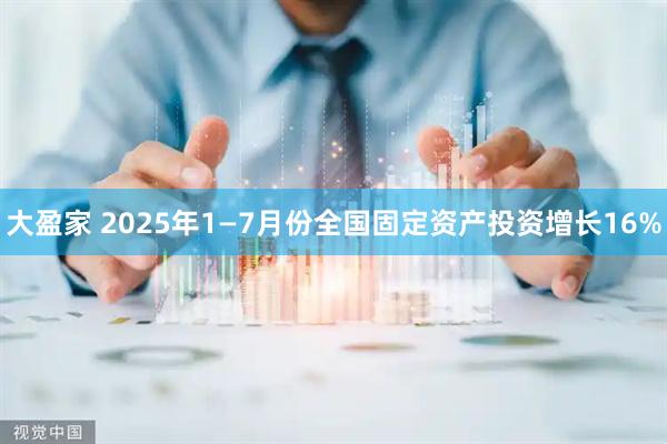 大盈家 2025年1—7月份全国固定资产投资增长16%