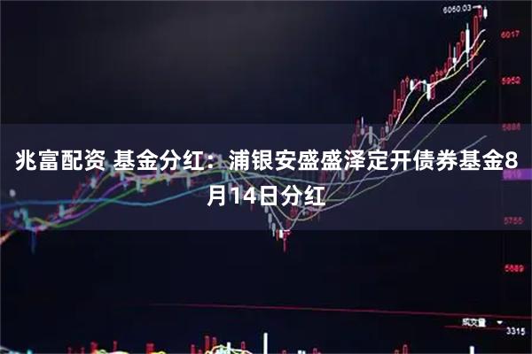 兆富配资 基金分红：浦银安盛盛泽定开债券基金8月14日分红