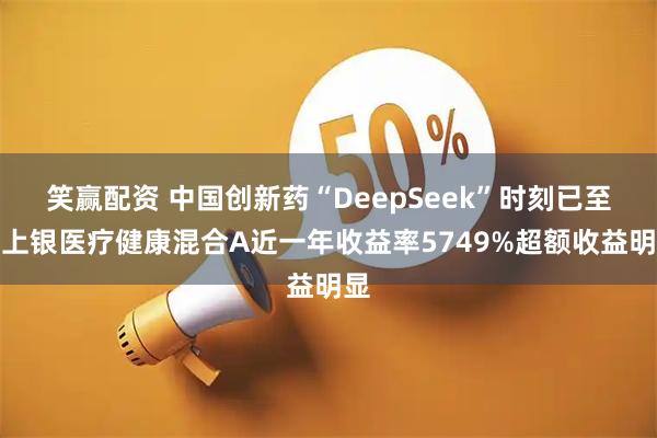 笑赢配资 中国创新药“DeepSeek”时刻已至，上银医疗健康混合A近一年收益率5749%超额收益明显