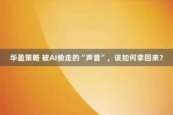 华盈策略 被AI偷走的“声音”，该如何拿回来？
