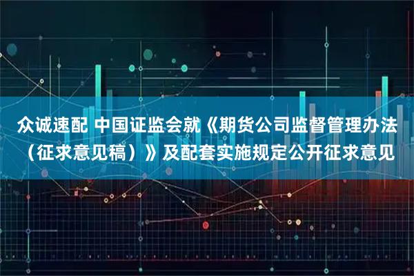 众诚速配 中国证监会就《期货公司监督管理办法（征求意见稿）》及配套实施规定公开征求意见