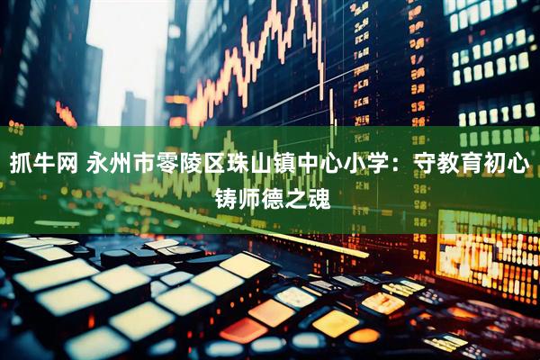 抓牛网 永州市零陵区珠山镇中心小学：守教育初心 铸师德之魂