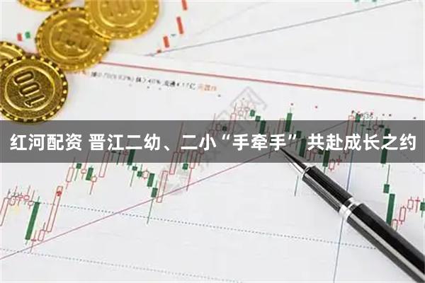 红河配资 晋江二幼、二小“手牵手” 共赴成长之约