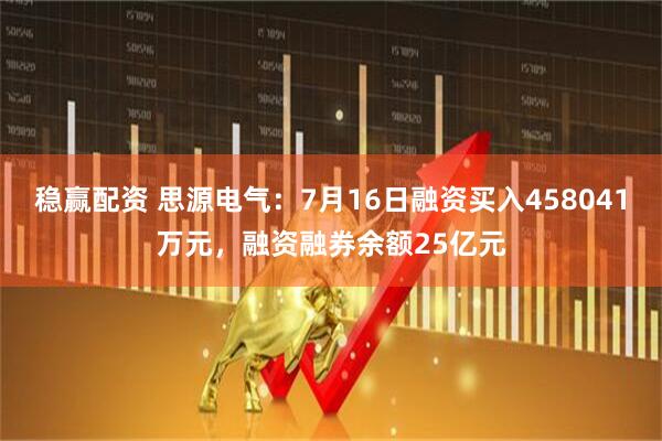 稳赢配资 思源电气：7月16日融资买入458041万元，融资融券余额25亿元