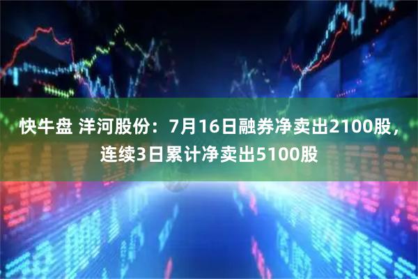 快牛盘 洋河股份：7月16日融券净卖出2100股，连续3日累计净卖出5100股