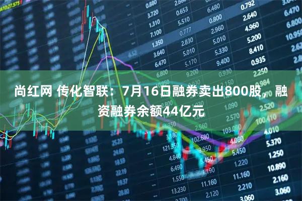 尚红网 传化智联：7月16日融券卖出800股，融资融券余额44亿元