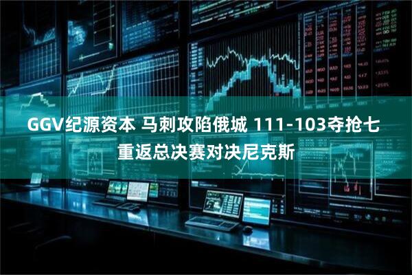 GGV纪源资本 马刺攻陷俄城 111-103夺抢七 重返总决赛对决尼克斯