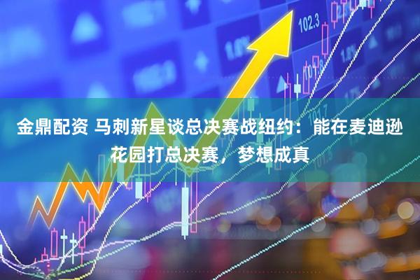 金鼎配资 马刺新星谈总决赛战纽约：能在麦迪逊花园打总决赛，梦想成真