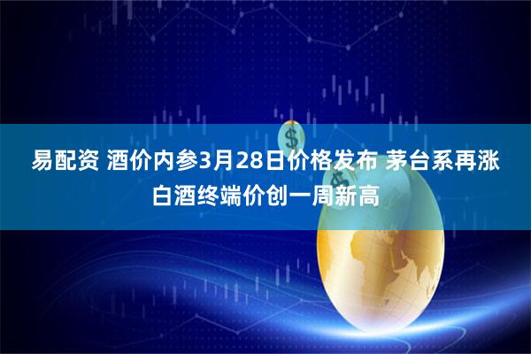 易配资 酒价内参3月28日价格发布 茅台系再涨白酒终端价创一周新高