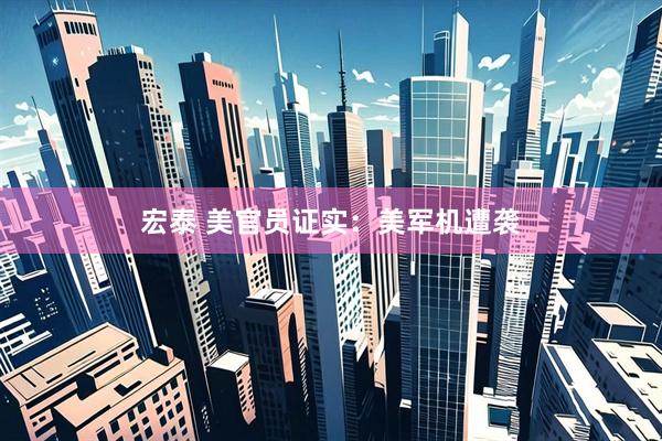 宏泰 美官员证实：美军机遭袭