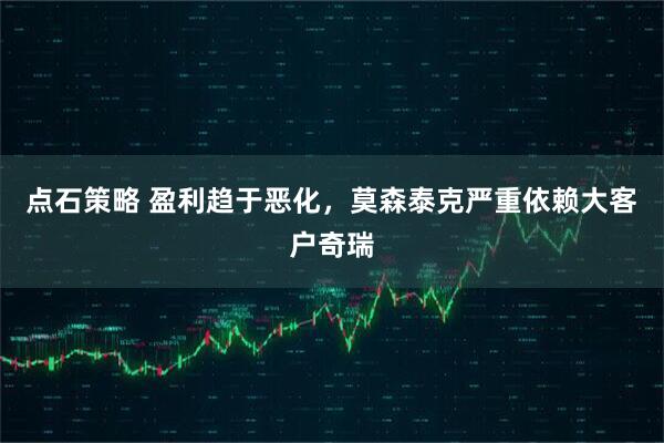 点石策略 盈利趋于恶化，莫森泰克严重依赖大客户奇瑞