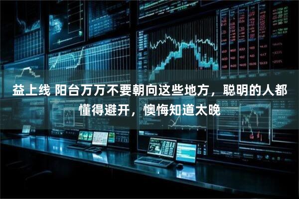 益上线 阳台万万不要朝向这些地方,聪明的人都懂得避开,懊悔知道太晚