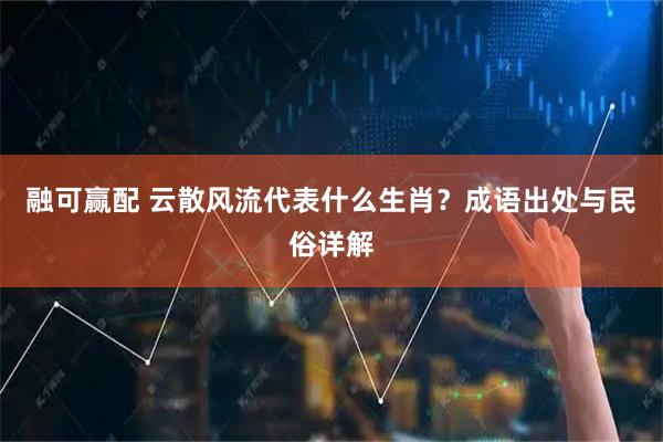 融可赢配 云散风流代表什么生肖？成语出处与民俗详解