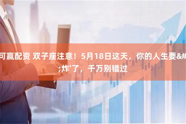 融可赢配资 双子座注意!5月18日这天,你的人生要'炸'了,千万别错过