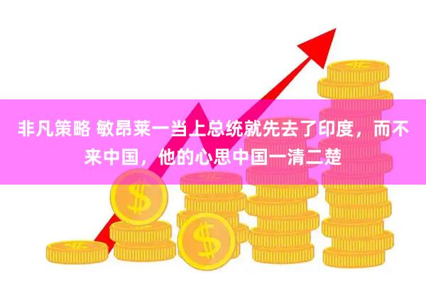 非凡策略 敏昂莱一当上总统就先去了印度,而不来中国,他的心思中国一清二楚