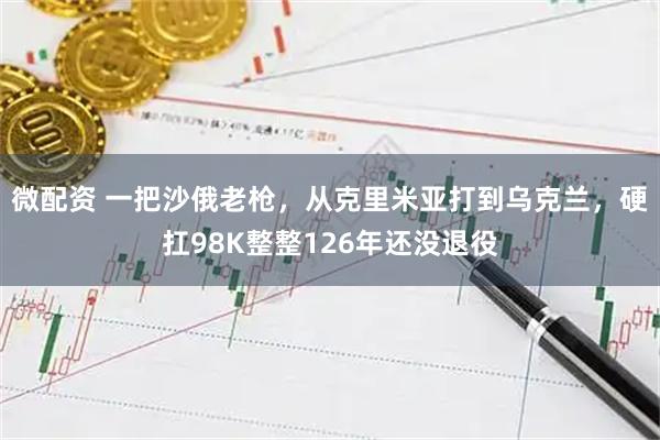 微配资 一把沙俄老枪，从克里米亚打到乌克兰，硬扛98K整整126年还没退役
