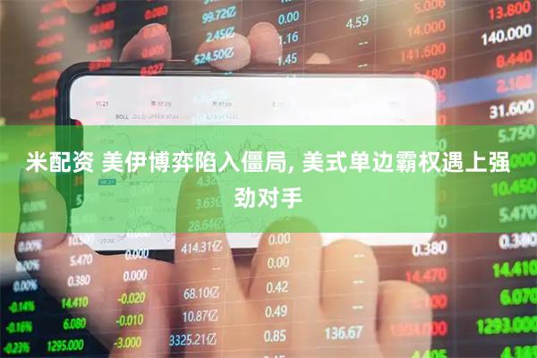 米配资 美伊博弈陷入僵局, 美式单边霸权遇上强劲对手