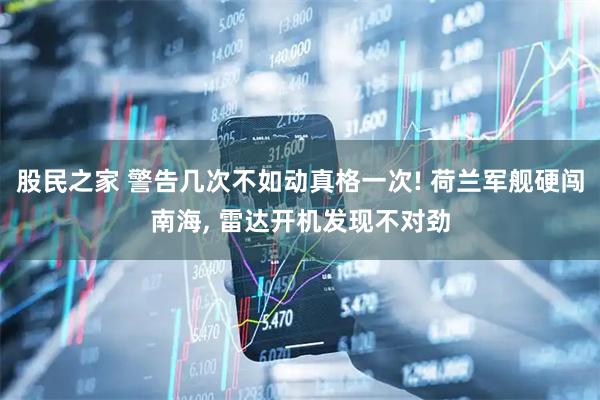 股民之家 警告几次不如动真格一次! 荷兰军舰硬闯南海, 雷达开机发现不对劲