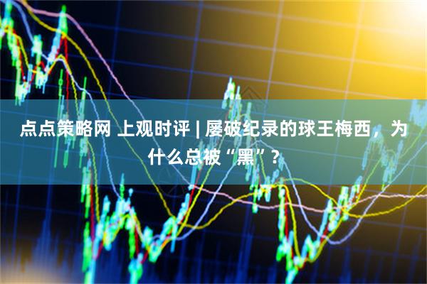 点点策略网 上观时评 | 屡破纪录的球王梅西,为什么总被“黑”?
