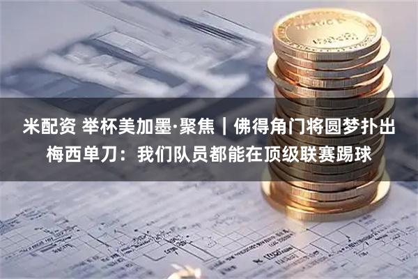 米配资 举杯美加墨·聚焦｜佛得角门将圆梦扑出梅西单刀：我们队员都能在顶级联赛踢球