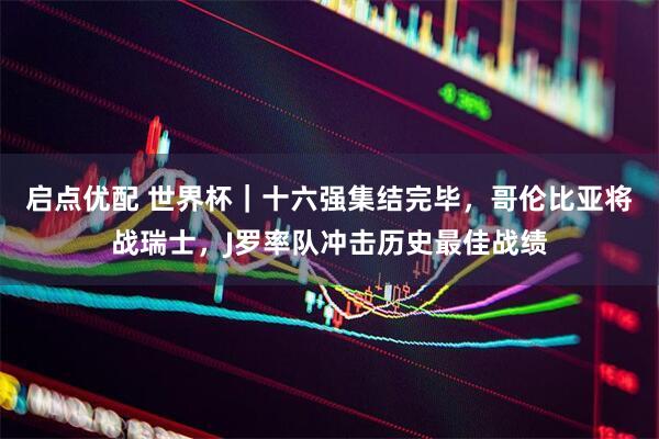 启点优配 世界杯｜十六强集结完毕，哥伦比亚将战瑞士，J罗率队冲击历史最佳战绩