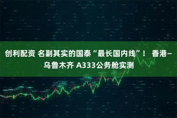 创利配资 名副其实的国泰“最长国内线”！ 香港—乌鲁木齐 A333公务舱实测