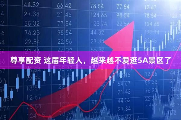 尊享配资 这届年轻人，越来越不爱逛5A景区了