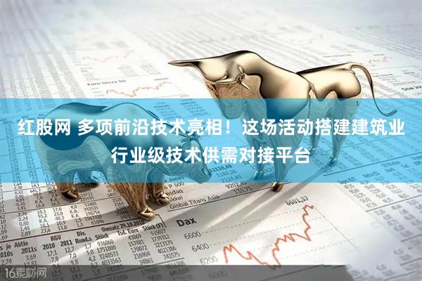 红股网 多项前沿技术亮相！这场活动搭建建筑业行业级技术供需对接平台