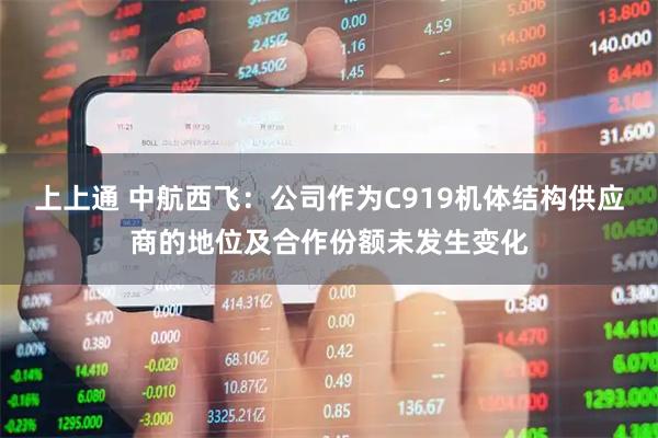 上上通 中航西飞：公司作为C919机体结构供应商的地位及合作份额未发生变化