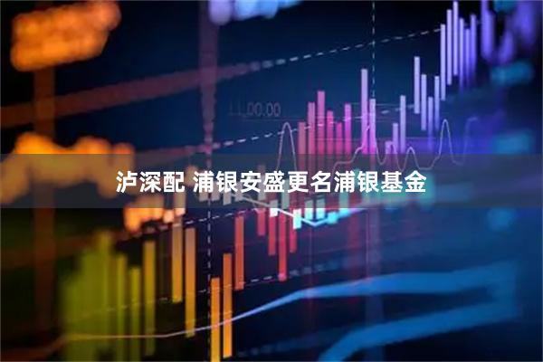 泸深配 浦银安盛更名浦银基金