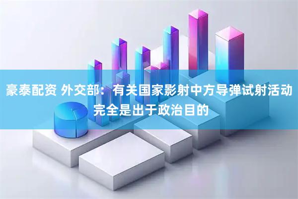 豪泰配资 外交部：有关国家影射中方导弹试射活动 完全是出于政治目的