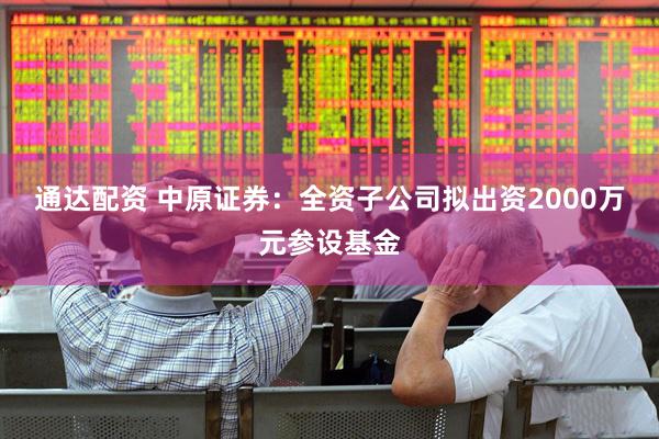 通达配资 中原证券：全资子公司拟出资2000万元参设基金