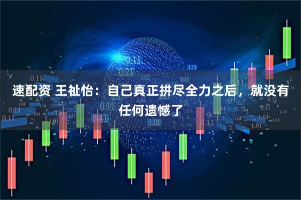 速配资 王祉怡：自己真正拼尽全力之后，就没有任何遗憾了