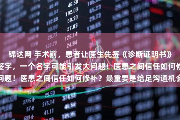 锦达网 手术前，患者让医生先签《诊断证明书》！越来越多患者不愿意签字，一个名字可能引发大问题！医患之间信任如何修补？最重要是给足沟通机会
