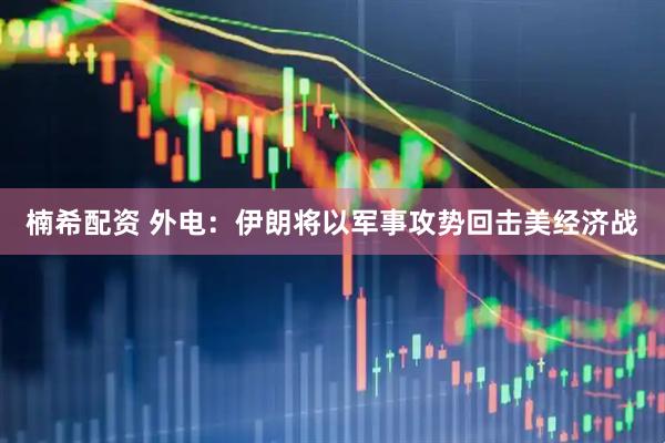 楠希配资 外电：伊朗将以军事攻势回击美经济战