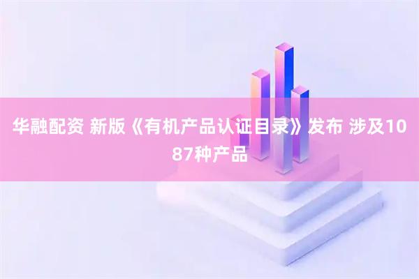 华融配资 新版《有机产品认证目录》发布 涉及1087种产品