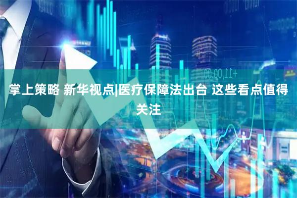 掌上策略 新华视点|医疗保障法出台 这些看点值得关注