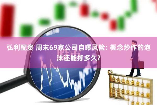 弘利配资 周末69家公司自曝风险: 概念炒作的泡沫还能撑多久?
