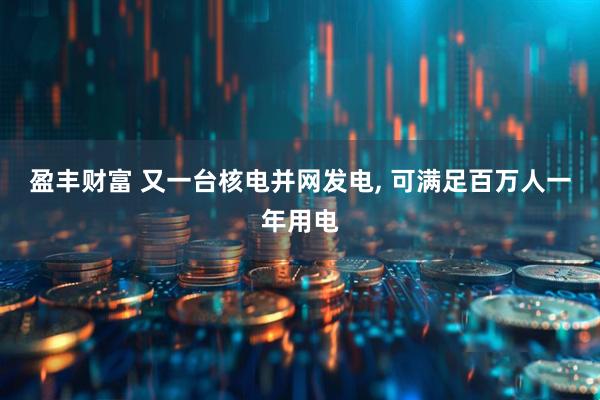 盈丰财富 又一台核电并网发电, 可满足百万人一年用电