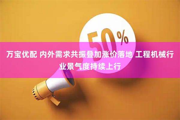 万宝优配 内外需求共振叠加涨价落地 工程机械行业景气度持续上行