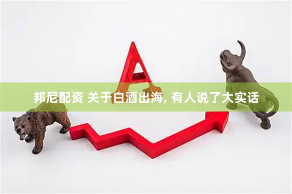 邦尼配资 关于白酒出海, 有人说了大实话